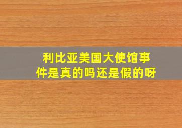 利比亚美国大使馆事件是真的吗还是假的呀