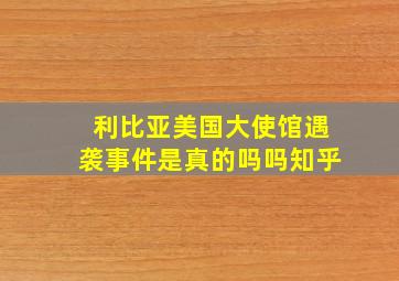 利比亚美国大使馆遇袭事件是真的吗吗知乎