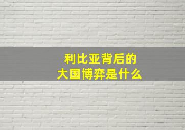 利比亚背后的大国博弈是什么