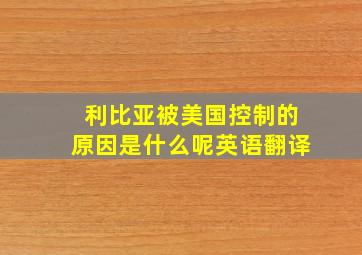 利比亚被美国控制的原因是什么呢英语翻译