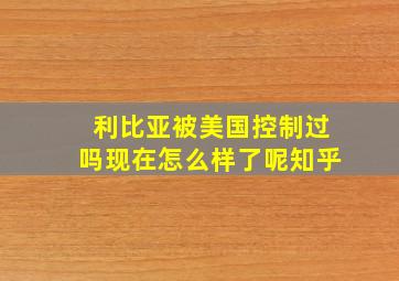 利比亚被美国控制过吗现在怎么样了呢知乎