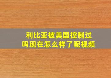 利比亚被美国控制过吗现在怎么样了呢视频