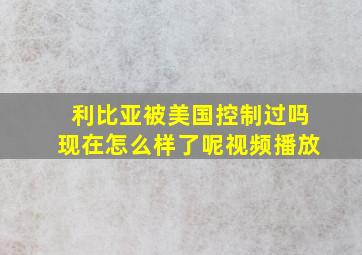 利比亚被美国控制过吗现在怎么样了呢视频播放