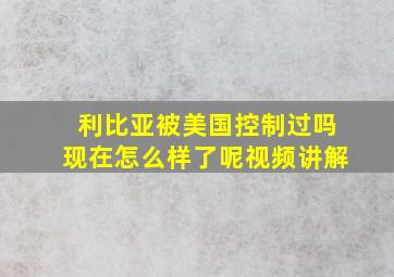 利比亚被美国控制过吗现在怎么样了呢视频讲解