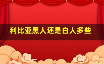 利比亚黑人还是白人多些