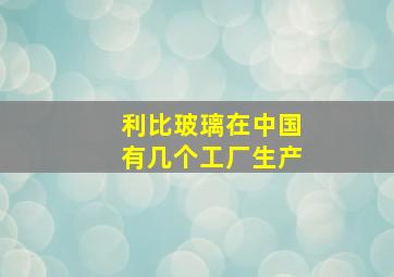 利比玻璃在中国有几个工厂生产