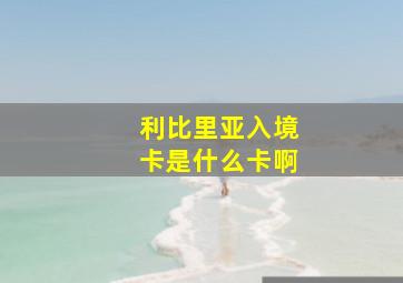 利比里亚入境卡是什么卡啊