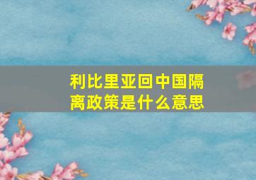 利比里亚回中国隔离政策是什么意思