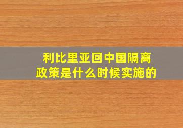 利比里亚回中国隔离政策是什么时候实施的