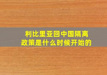 利比里亚回中国隔离政策是什么时候开始的