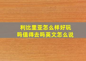 利比里亚怎么样好玩吗值得去吗英文怎么说