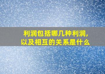 利润包括哪几种利润,以及相互的关系是什么