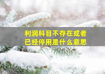 利润科目不存在或者已经停用是什么意思