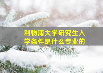 利物浦大学研究生入学条件是什么专业的