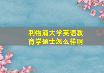 利物浦大学英语教育学硕士怎么样啊