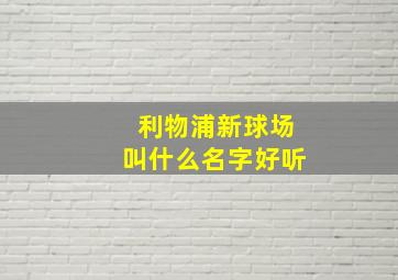 利物浦新球场叫什么名字好听