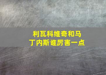 利瓦科维奇和马丁内斯谁厉害一点