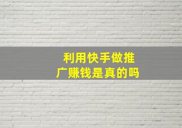 利用快手做推广赚钱是真的吗