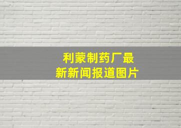 利蒙制药厂最新新闻报道图片