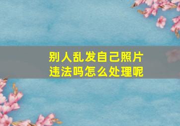 别人乱发自己照片违法吗怎么处理呢