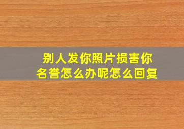 别人发你照片损害你名誉怎么办呢怎么回复