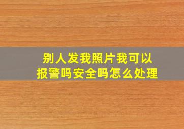 别人发我照片我可以报警吗安全吗怎么处理