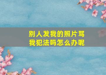 别人发我的照片骂我犯法吗怎么办呢