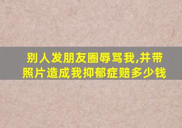 别人发朋友圈辱骂我,并带照片造成我抑郁症赔多少钱