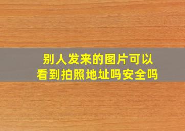 别人发来的图片可以看到拍照地址吗安全吗