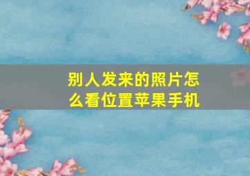 别人发来的照片怎么看位置苹果手机