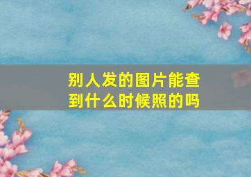 别人发的图片能查到什么时候照的吗