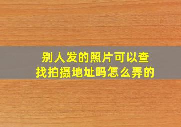 别人发的照片可以查找拍摄地址吗怎么弄的