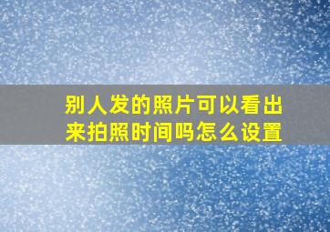 别人发的照片可以看出来拍照时间吗怎么设置