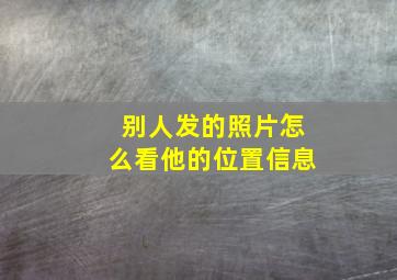 别人发的照片怎么看他的位置信息