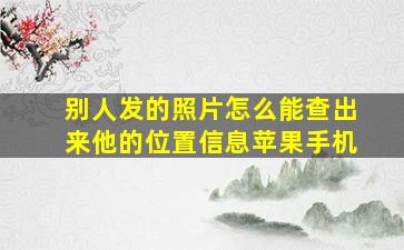 别人发的照片怎么能查出来他的位置信息苹果手机