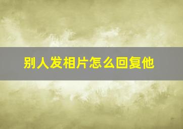 别人发相片怎么回复他