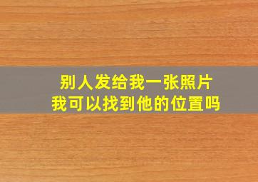 别人发给我一张照片我可以找到他的位置吗