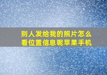 别人发给我的照片怎么看位置信息呢苹果手机