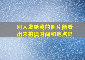 别人发给我的照片能看出来拍摄时间和地点吗