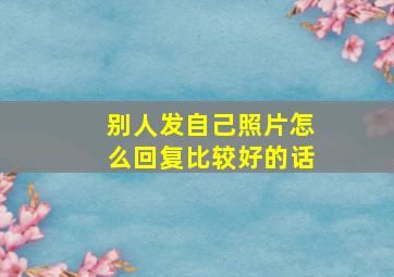 别人发自己照片怎么回复比较好的话