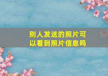 别人发送的照片可以看到照片信息吗