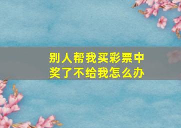 别人帮我买彩票中奖了不给我怎么办