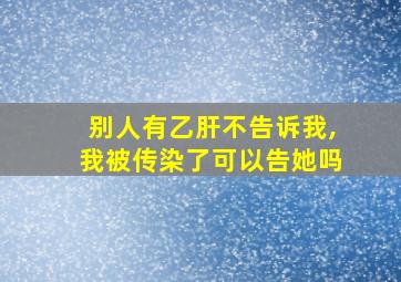 别人有乙肝不告诉我,我被传染了可以告她吗