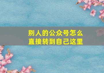 别人的公众号怎么直接转到自己这里