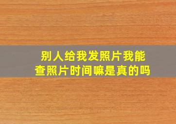 别人给我发照片我能查照片时间嘛是真的吗