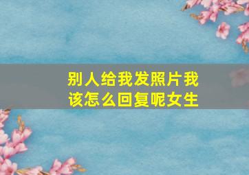 别人给我发照片我该怎么回复呢女生