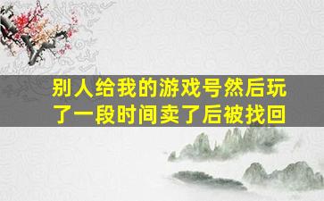 别人给我的游戏号然后玩了一段时间卖了后被找回