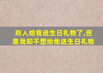 别人给我送生日礼物了,但是我却不想给他送生日礼物