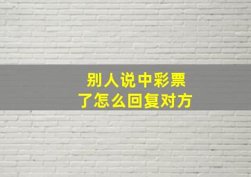 别人说中彩票了怎么回复对方