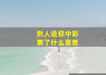 别人说你中彩票了什么意思